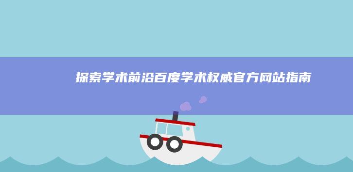 探索学术前沿：百度学术权威官方网站指南