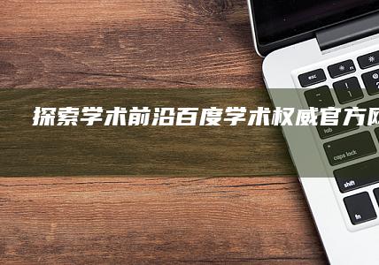 探索学术前沿：百度学术权威官方网站指南